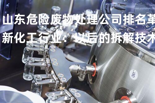 山东危险废物处理公司排名革新化工行业：以后的拆解技术革命！
