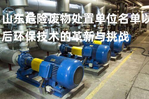 山东危险废物处置单位名单以后环保技术的革新与挑战
