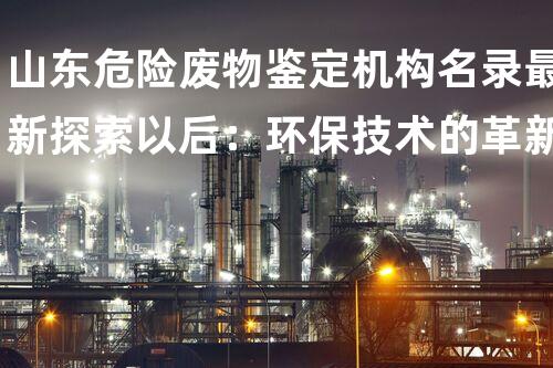 山东危险废物鉴定机构名录最新探索以后：环保技术的革新与进展