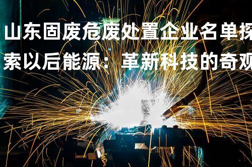 山东固废危废处置企业名单探索以后能源：革新科技的奇观