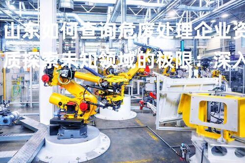 山东如何查询危废处理企业资质探索未知领域的极限：深入科技进展的背后真相