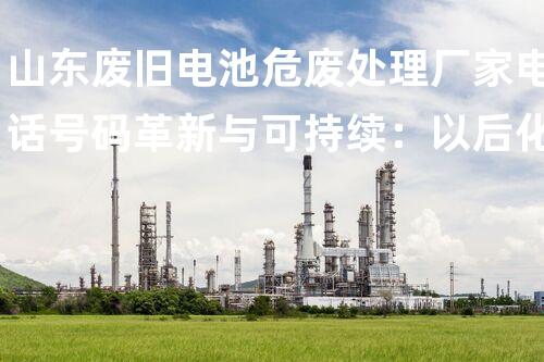 山东废旧电池危废处理厂家电话号码革新与可持续：以后化工行业的新动向？