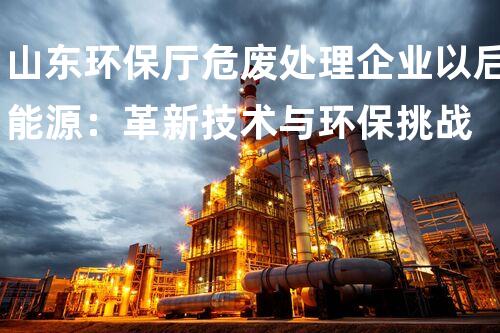 山东环保厅危废处理企业以后能源：革新技术与环保挑战