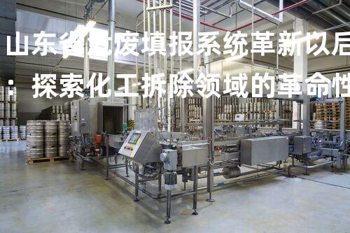 山东省危废填报系统革新以后：探索化工拆除领域的革命性技术突破？