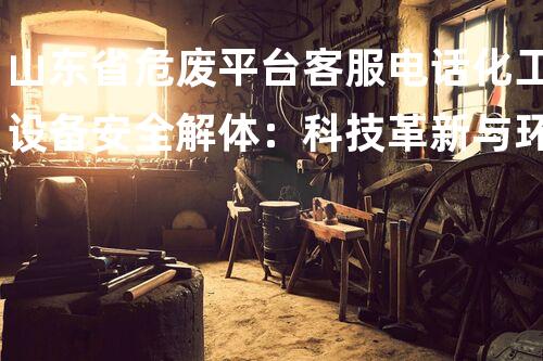 山东省危废平台客服电话化工设备安全解体：科技革新与环境保护