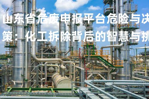 山东省危废申报平台危险与决策：化工拆除背后的智慧与挑战
