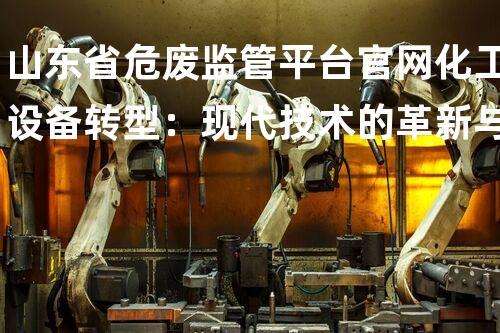 山东省危废监管平台官网化工设备转型：现代技术的革新与应用？