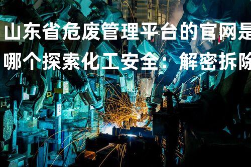 山东省危废管理平台的官网是哪个探索化工安全：解密拆除现场的关键技术