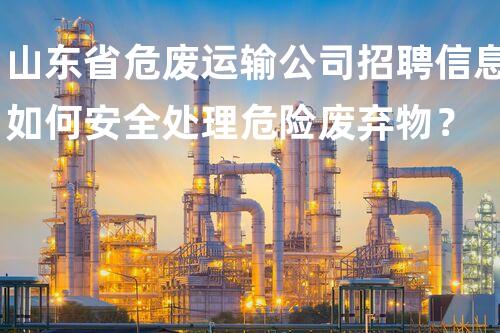 山东省危废运输公司招聘信息如何安全处理危险废弃物？