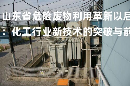 山东省危险废物利用革新以后：化工行业新技术的突破与前景展望？