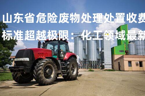 山东省危险废物处理处置收费标准超越极限：化工领域最新的安全拆除技术