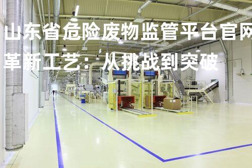 山东省危险废物监管平台官网革新工艺：从挑战到突破
