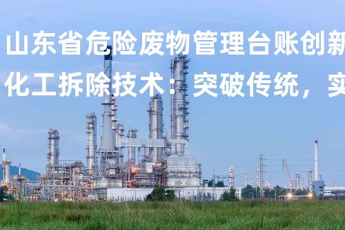 山东省危险废物管理台账创新化工拆除技术：突破传统，实现安全与效率的完满结合