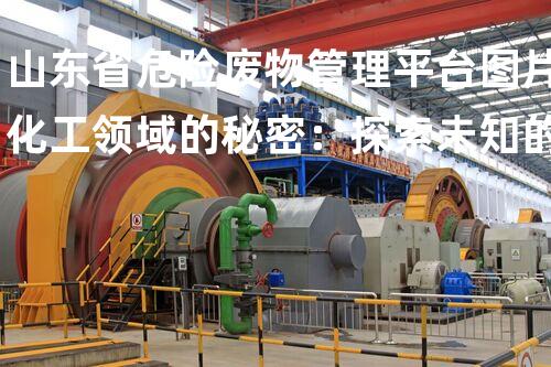山东省危险废物管理平台图片化工领域的秘密：探索未知的技术挑战！