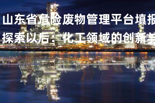 山东省危险废物管理平台填报探索以后：化工领域的创新与挑战