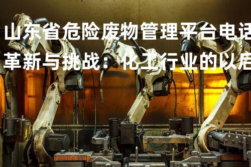 山东省危险废物管理平台电话革新与挑战：化工行业的以后路径如何应对技术变革？