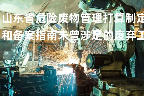 山东省危险废物管理打算制定和备案指南未曾涉足的废弃工厂，隐藏着如何样的化工秘密？