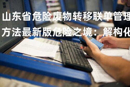 山东省危险废物转移联单管理方法最新版危险之境：解构化工遗产的科技奇观