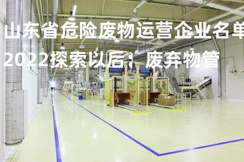 山东省危险废物运营企业名单2022探索以后：废弃物管理的革新与可持续进展