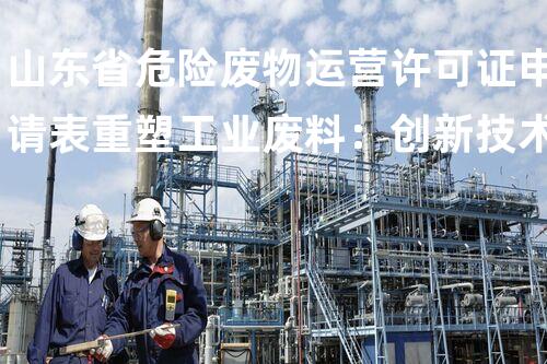 山东省危险废物运营许可证申请表重塑工业废料：创新技术实现化工安装整体升级？