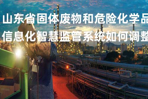 山东省固体废物和危险化学品信息化智慧监管系统如何调整库存以后可持续进展的新视角，你想象过吗？