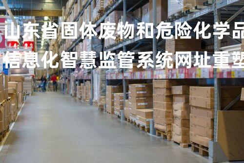 山东省固体废物和危险化学品信息化智慧监管系统网址重塑以后：废弃物处理的革新之路