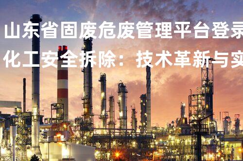 山东省固废危废管理平台登录化工安全拆除：技术革新与实践经验分享