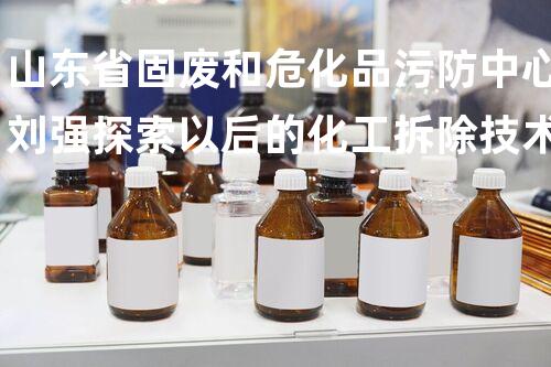山东省固废和危化品污防中心刘强探索以后的化工拆除技术革新，改变传统方式！