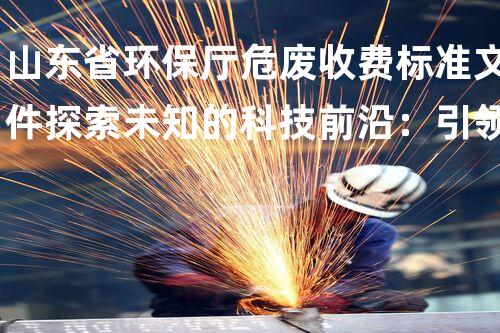山东省环保厅危废收费标准文件探索未知的科技前沿：引领化工行业新变革！