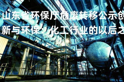山东省环保厅危废转移公示创新与环保：化工行业的以后之路