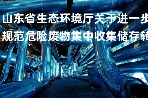 山东省生态环境厅关于进一步规范危险废物集中收集储存转运工作的通知化工设备安全升级打算：如何保障生产环境与人员安全？
