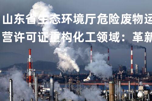 山东省生态环境厅危险废物运营许可证重构化工领域：革新方案如何推动工业进展？