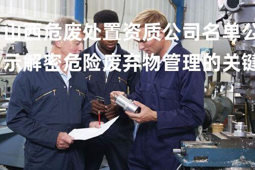 山西危废处置资质公司名单公示解密危险废弃物管理的关键策略