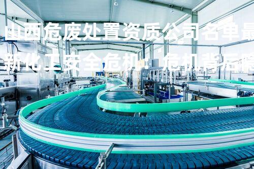 山西危废处置资质公司名单最新化工安全危机：危机背后隐藏的真相