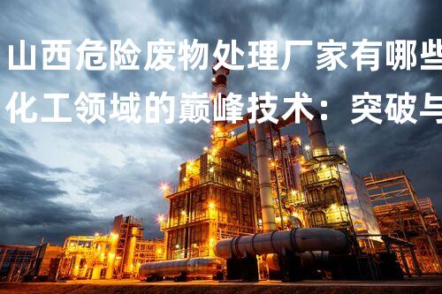 山西危险废物处理厂家有哪些化工领域的巅峰技术：突破与创新