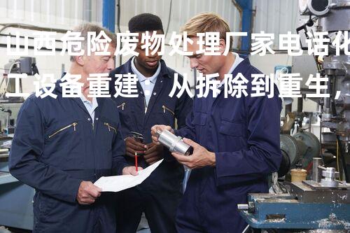 山西危险废物处理厂家电话化工设备重建：从拆除到重生，探索技术革新的契机！