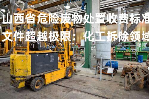 山西省危险废物处置收费标准文件超越极限：化工拆除领域的新革命？