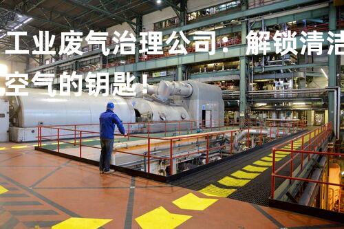工业废气治理公司：解锁清洁空气的钥匙！