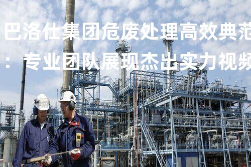 巴洛仕集团危废处理高效典范：专业团队展现杰出实力视频展示
