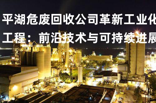 平湖危废回收公司革新工业化工程：前沿技术与可持续进展的突破
