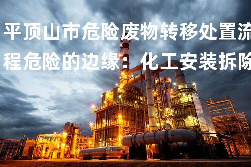 平顶山市危险废物转移处置流程危险的边缘：化工安装拆除中的安全挑战与处理方案