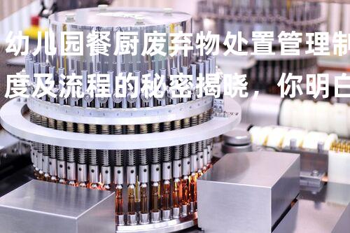 幼儿园餐厨废弃物处置管理制度及流程的秘密揭晓，你明白吗？