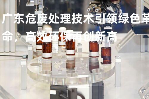 广东危废处理技术引领绿色革命，高效环保再创新高