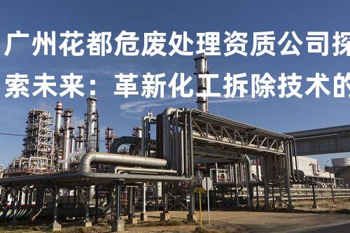 广州花都危废处理资质公司探索未来：革新化工拆除技术的前沿发展方向？