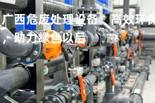 广西危废处理设备：高效环保，助力绿色以后