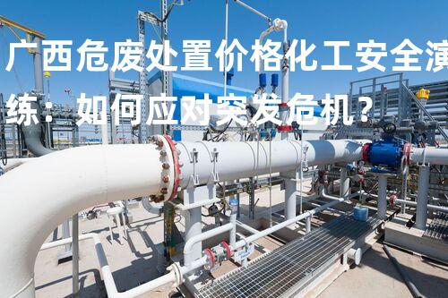 广西危废处置价格化工安全演练：如何应对突发危机？