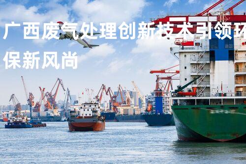 广西废气处理创新技术引领环保新风尚