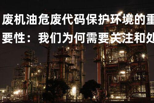 废机油危废代码保护环境的重要性：我们为何需要关注和处理危险废物？