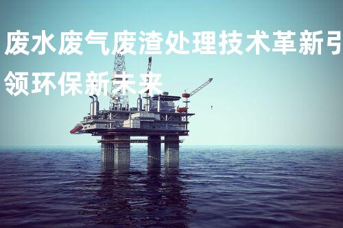 废水废气废渣处理技术革新引领环保新未来