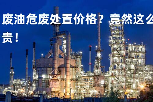 废油危废处置价格？竟然这么贵！